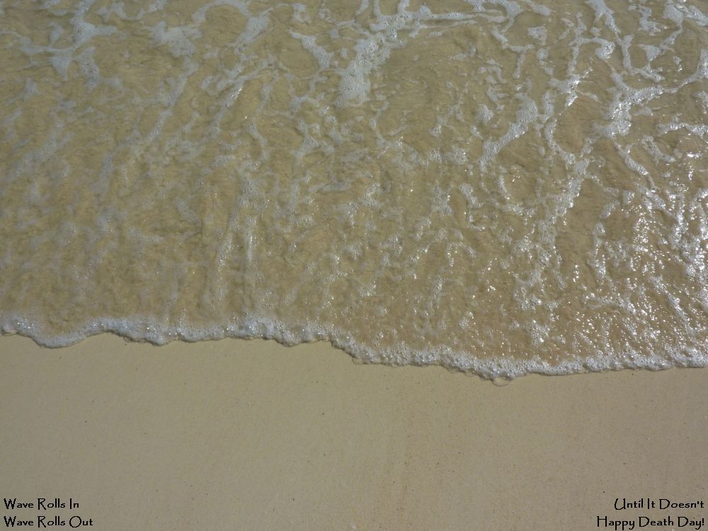 Get Your Toes Wet it is just a picture of the beach, a close up, full frame shot, of water rolling in or rolling out, gentle little nothing of a wave, the inline caption reading Wave Rolls In, Wave Rolls Out, Until It Stops, Happy Death Day!